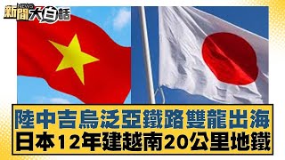 陸中吉烏泛亞鐵路雙龍出海 日本12年建越南20公里地鐵【新聞大白話】20241224-5｜鄭村棋 吳崇涵 苑舉正