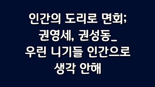 인간의 도리로 면회; 권영세, 권성동_  우린 니기들 인간으로 생각 안해