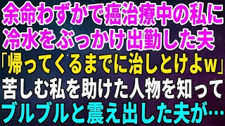 【スカッとする話】末期癌治療中で余命わずかの私に冷水をぶっかけ出勤した夫「帰ってくるまでに治しとけよw」苦しむ私を助けた人物を知ってブルブルと震え出した夫が…【修羅場】