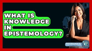 What Is Knowledge In Epistemology? - Philosophy Beyond