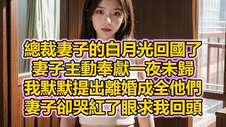 總裁妻子的白月光回國了，妻子主動奉獻一夜未歸，我默默提出離婚成全他們，妻子卻哭紅了眼求我回頭