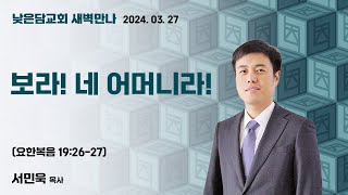 서민욱 목사  낮은담교회 새벽만나 2024. 3. 27 “보라! 네 어머니라!” 요한복음 19:26-27