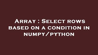 Array : Select rows based on a condition in numpy/python
