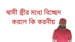 স্বামী স্ত্রীর মধ্যে বিচ্ছেদ করলে কি করনীয়