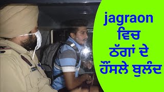 jagraon ਵਿਚ ਠੱਗਾਂ ਦੇ ਹੌਂਸਲੇ ਬੁਲੰਦ