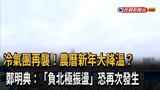 農曆新年大降溫？ 鄭明典：負北極振盪恐再襲－民視新聞