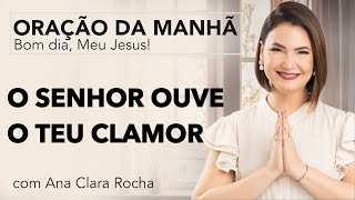 O SENHOR OUVE O TEU CLAMOR - ORAÇÃO DA MANHÃ/ Ana Clara Rocha