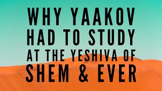 WHY YAAKOV HAD TO STUDY  AT THE YESHIVA OF SHEM \u0026 EVER