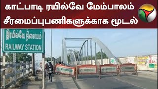 காட்பாடி ரயில்வே மேம்பாலம் சீரமைப்புபணிகளுக்காக மூடல்