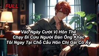 FULL Vào Ngày Cưới Vị Hôn Thê Chạy Đi Cứu Người Đàn Ông Khác Tôi Ngay Tại Chỗ Cầu Hôn Chị Gái Cô Ấy