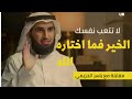 كلام ببرد القلب.. لا تتعب نفسك الخير فما إختاره الله لك .. جميل جدا ياسر الحزيمي