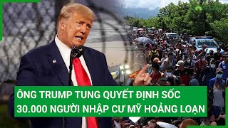 Nóng: Ông Trump tung quyết định sốc, 30.000 người nhập cư Mỹ hoảng loạn