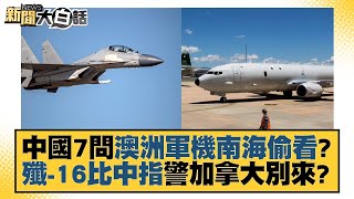 中國7問澳洲軍機南海偷看？殲-16比中指警加拿大別來？ 新聞大白話 20220606