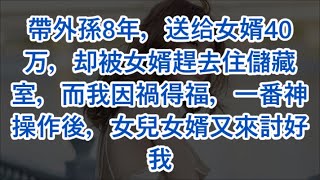 帶外孫8年，送给女婿40万，却被女婿趕去住儲藏室，而我因禍得福，一番神操作後，女兒女婿又來討好我