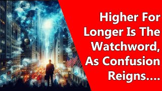 Higher For Longer Is The Watchword, As Confusion Reigns….