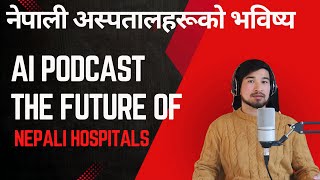 BEST PODCAST BY AI  || नेपाली अस्पतालहरुको भविष्य  || MAN SHRESTHA