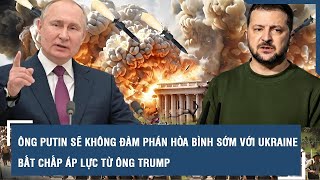 Ông Putin sẽ không đàm phán hòa bình sớm với Ukraine bất chấp áp lực từ ông Trump