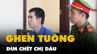 Dìm chết chị dâu do ghen tuông với anh ruột, người đàn ông lãnh 20 năm tù