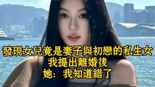 發現女兒竟是妻子與初戀的私生女，我提出離婚後，她：我知道錯了