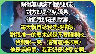 #病娇【完结】閒得無聊談了個男朋友，對方卻是個病嬌男。他把我關在別墅裡，每天親自幫我洗臉餵飯，對我唯一的要求就是不要離開他。我雙眼一亮，還有這種好事？他是病嬌男，我正好是缺愛女。#薄荷听书