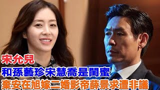 宋允兒：和孫藝珍宋慧喬是閨蜜，棄安在旭嫁二婚影帝薛景求遭非議#孫藝珍#玄彬