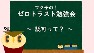 【解説】フク子の！ゼロトラスト勉強会　～認可って？～