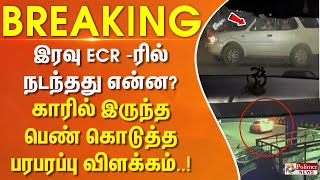 இரவு ECR ரில் நடந்தது என்ன? காரில் இருந்த பெண் கொடுத்த பரபரப்பு விளக்கம்..! #breaking