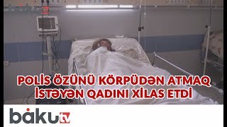 Salyanda polis özünü körpüdən atmaq istəyən qadını xilas etdi