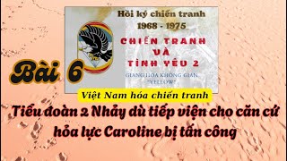 Chiến tranh và tình yêu 2 - Tiểu đoàn 2 ND tiếp viện cho căn cứ hỏa lực Caroline bị tấn công - Bài 6