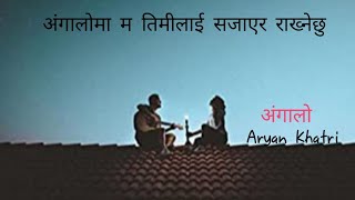 Angaloo - Aryan Khatri ( angaloo ma timilai sajayera rakhne chhu ) Lyric