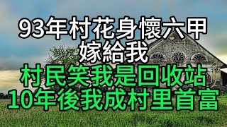 93年村花身懷六甲嫁給我，村民笑我是回收站，10年後我成村里首富【花好月圓心語】