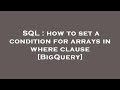 SQL : how to set a condition for arrays in where clause [BigQuery]