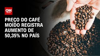 Preço do café moído registra aumento de 50,35% no país | CNN 360º