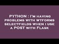 PYTHON : I'm having problems with wtforms selectfields when i use a POST with Flask