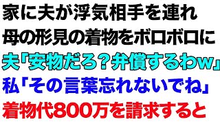 【スカっとする話】家に夫が浮気相手を連れ母の形見の着物をボロボロに夫「安物だろ？弁償するわw」私「その言葉忘れないでね」着物代800万を請求すると