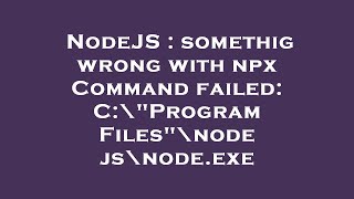 NodeJS : somethig wrong with npx Command failed: C:\"Program Files"\nodejs\node.exe