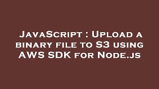 JavaScript : Upload a binary file to S3 using AWS SDK for Node.js
