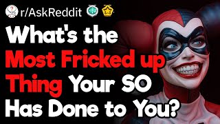 What’s the Most Fricked up Thing Your Girlfriend/Boyfriend Has Done to You?