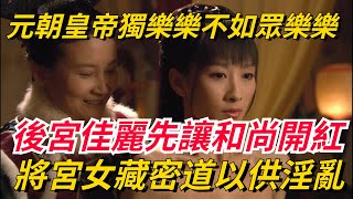 元朝皇帝獨樂樂不如眾樂樂、後宮佳麗得先讓和尚“開個紅”，元順帝荒淫無度，將宮女藏於密道以供淫亂【史曰館】