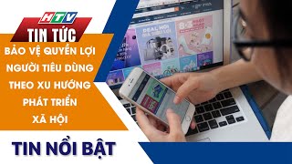 BẢO VỆ QUYỀN LỢI NGƯỜI TIÊU DÙNG THEO XU HƯỚNG PHÁT TRIỂN XÃ HỘI | HTV Tin Tức