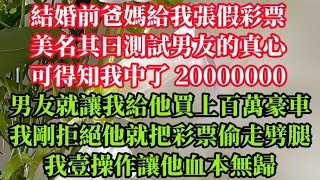 結婚前爸媽給我張假彩票，美名其曰測試男友的真心，可得知我中了 2000 萬，男友就讓我給他買上百萬豪車我剛拒絕，他就把彩票偷走劈腿，我壹操作讓他血本無歸……#情感故事#完结文#為人處世#生活經驗