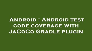 Android : Android test code coverage with JaCoCo Gradle plugin