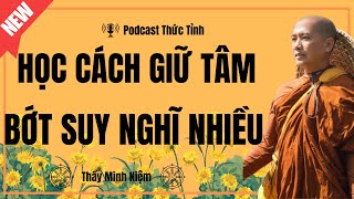 Thầy Minh Niệm | Học Cách Giữ Tâm Bớt Suy Nghĩ Nhiều (Rất Hay) | Podcast Thức Tỉnh