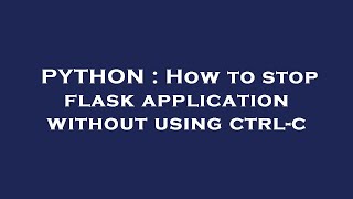PYTHON : How to stop flask application without using ctrl-c