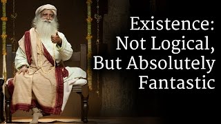 Existence: Not Logical, But Absolutely Fantastic | Sadhguru