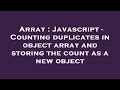 Array : Javascript - Counting duplicates in object array and storing the count as a new object