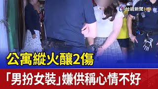 公寓縱火釀2傷 「男扮女裝」嫌供稱心情不好