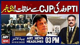 PTI delegation meet CJP Afridi || ARY News 03 PM Headlines || 21st Feb 2025