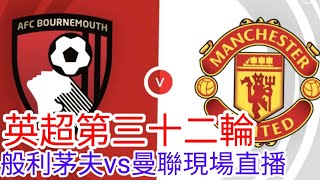 【曼聯Live旁述】 英超第三十二輪 般利茅夫 VS 曼聯 現場旁述 ，Bournemouth FC Vs Man United 23/24賽季【中醫曼筆】20240413