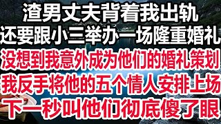 渣男丈夫背着我出轨，还要跟小三举办一场隆重婚礼，没想到我意外成为他们的婚礼策划，我反手将他的五个情人安排上场，下一秒叫他们彻底傻了眼！